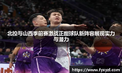 北控与山西季前赛激战正酣球队新阵容展现实力与潜力